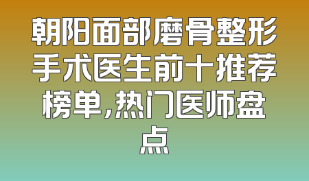 朝阳面部磨骨整形手术医生前十推荐榜单，热门医师盘点