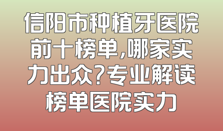 信阳市种植牙医院前十榜单，哪家实力出众？专业解读榜单医院实力