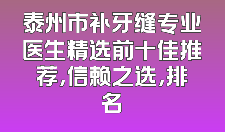 泰州市补牙缝专业医生精选前十佳推荐，信赖之选，排名