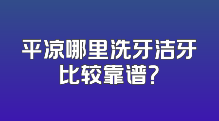 平凉哪里洗牙洁牙比较靠谱？