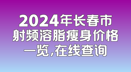 2024年长春市射频溶脂瘦身价格一览，在线查询