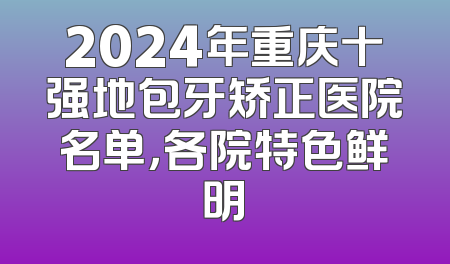 2024年重庆十强地包牙矫正医院名单，各院特色鲜明