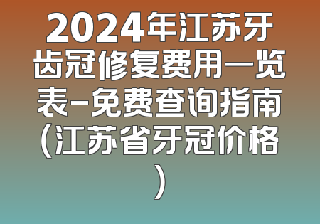 2024年江苏牙齿冠修复费用一览表-免费查询指南（江苏省牙冠价格）
