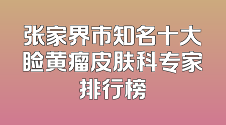 张家界市知名十大睑黄瘤皮肤科专家排行榜