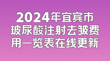 2024年宜宾市玻尿酸注射去皱费用一览表在线更新