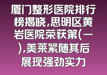 厦门整形医院排行榜揭晓，思明区黄岩医院荣获第（一），美莱紧随其后展现强劲实力