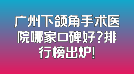 广州下颌角手术医院哪家口碑好？排行榜出炉！