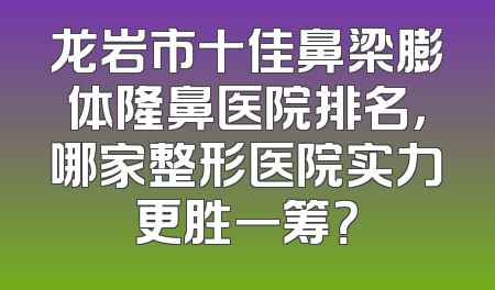 龙岩市十佳鼻梁膨体隆鼻医院排名，哪家整形医院实力更胜一筹？
