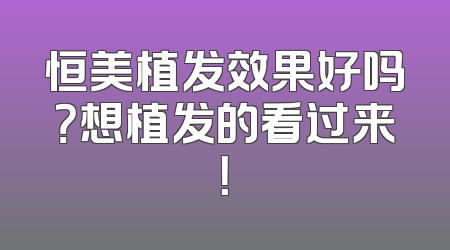 恒美植发效果好吗？想植发的看过来！