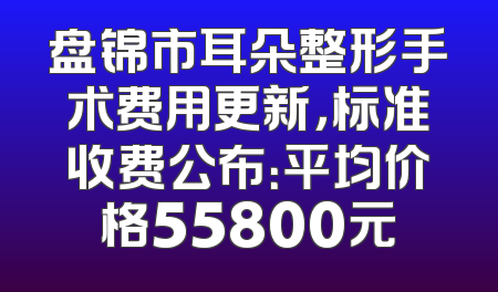 盘锦市耳朵整形手术费用更新，标准收费公布：平均价格55800元