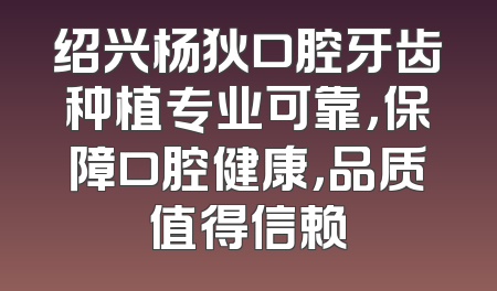 绍兴杨狄口腔牙齿种植专业可靠，保障口腔健康，品质值得信赖