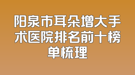 阳泉市耳朵增大手术医院排名前十榜单梳理