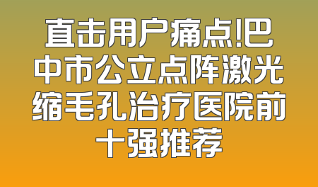 直击用户痛点！巴中市公立点阵激光缩毛孔治疗医院前十强推荐