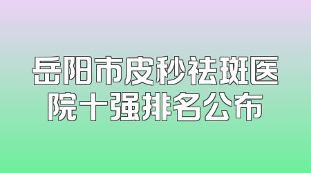 岳阳市皮秒祛斑医院十强排名公布