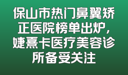 保山市热门鼻翼矫正医院榜单出炉，婕熹卡医疗美容诊所备受关注