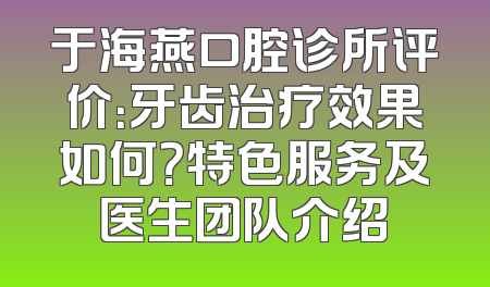 于海燕口腔诊所评价：牙齿治疗效果如何？特色服务及医生团队介绍