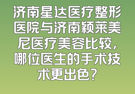 济南星达医疗整形医院与济南颖莱美尼医疗美容比较，哪位医生的手术技术更出色？