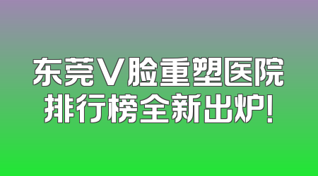 东莞V脸重塑医院排行榜全新出炉！