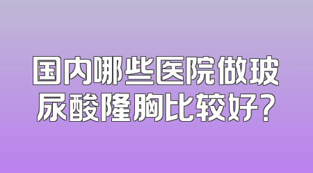 国内哪些医院做玻尿酸隆胸比较好？