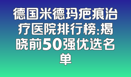 德国米德玛疤痕治疗医院排行榜：揭晓前50强优选名单