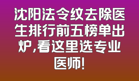 沈阳法令纹去除医生排行前五榜单出炉，看这里选专业医师！