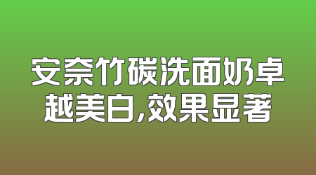 安奈竹碳洗面奶卓越美白，效果显著