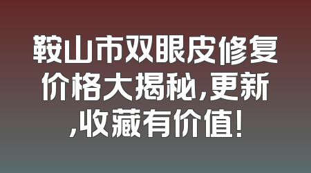 鞍山市双眼皮修复价格大揭秘，更新，收藏有价值！
