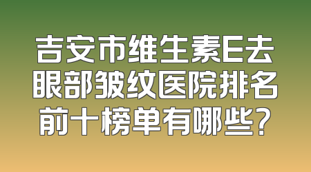 吉安市维生素E去眼部皱纹医院排名前十榜单有哪些？