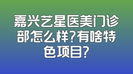 嘉兴艺星医美门诊部怎么样？有啥特色项目？
