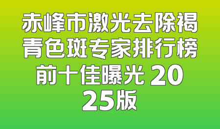 赤峰市激光去除褐青色斑专家排行榜前十佳曝光 2025版