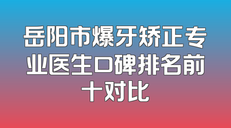 岳阳市爆牙矫正专业医生口碑排名前十对比