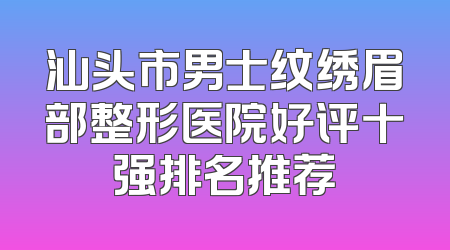 汕头市男士纹绣眉部整形医院好评十强排名推荐
