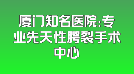 厦门知名医院：专业先天性腭裂手术中心