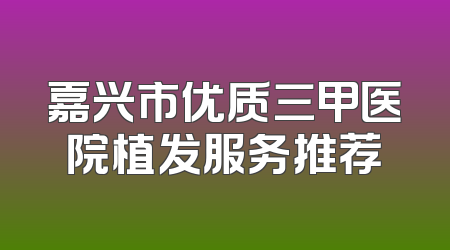 嘉兴市优质三甲医院植发服务推荐