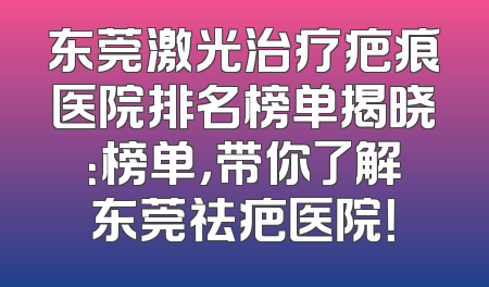东莞激光治疗疤痕医院排名榜单揭晓：榜单，带你了解东莞祛疤医院！