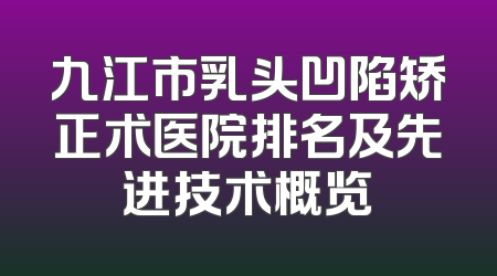 九江市乳头凹陷矫正术医院排名及先进技术概览