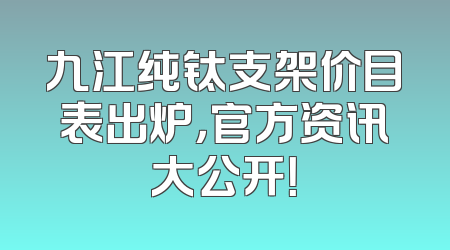 九江纯钛支架价目表出炉，官方资讯大公开！