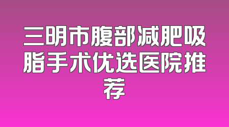三明市腹部减肥吸脂手术优选医院推荐