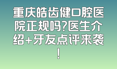重庆皓齿健口腔医院正规吗？医生介绍+牙友点评来袭！