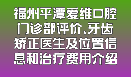 福州平潭爱维口腔门诊部评价、牙齿矫正医生及位置信息和治疗费用介绍