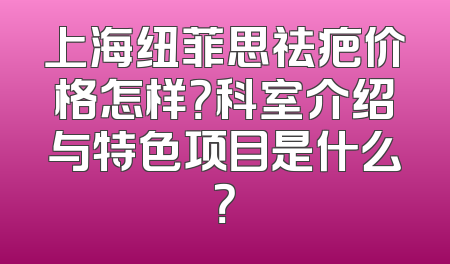 上海纽菲思祛疤价格怎样？科室介绍与特色项目是什么？