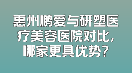 惠州鹏爱与研塑医疗美容医院对比，哪家更具优势？