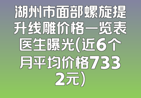 湖州市面部螺旋提升线雕价格一览表医生曝光(近6个月平均价格7332元)