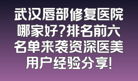 武汉唇部修复医院哪家好？排名前六名单来袭资深医美用户经验分享！