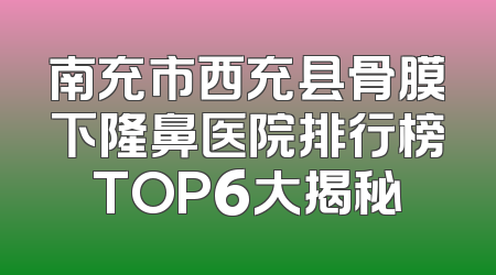 南充市西充县骨膜下隆鼻医院排行榜TOP6大揭秘