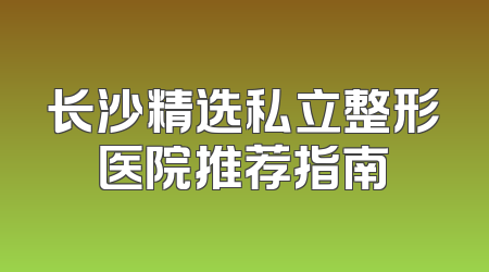 长沙精选私立整形医院推荐指南