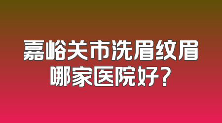 嘉峪关市洗眉纹眉哪家医院好？
