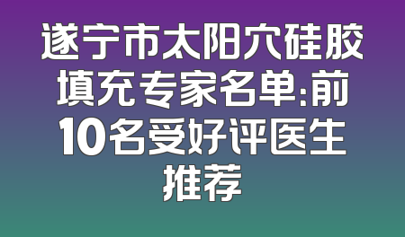 遂宁市太阳穴硅胶填充专家名单：前10名受好评医生推荐