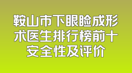 鞍山市下眼睑成形术医生排行榜前十安全性及评价