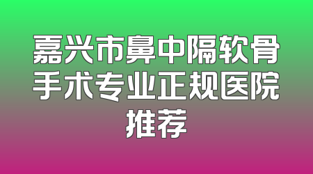 嘉兴市鼻中隔软骨手术专业正规医院推荐